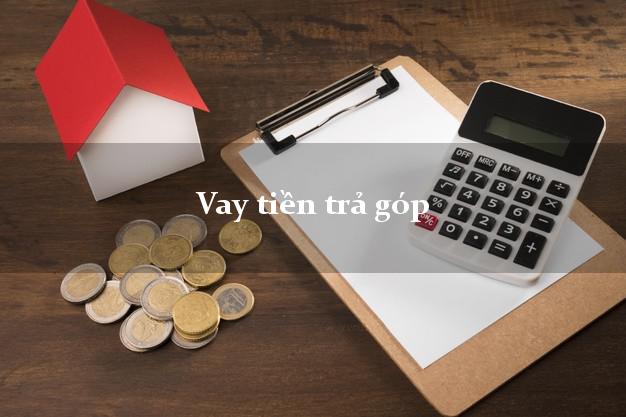 Vay tiền trả góp trong ngày Vay tiền trả góp